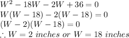 W^{2}-18W-2W+36=0\\W(W-18)-2(W-18)=0\\(W-2)(W-18)=0\\\therefore W=2\ inches\ or\ W =18\ inches
