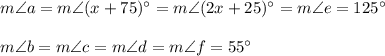 m\angle a=m\angle (x+75)^{\circ}=m\angle (2x+25)^{\circ}=m\angle e=125^{\circ}\\ \\m\angle b=m\angle c=m\angle d=m\angle f=55^{\circ}