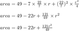 area = 49 - 7 \times \frac{22}{7} \times r + (\frac{22}{7})^2 \times \frac{r^2 }{4}\\\\area = 49 - 22r + \frac{121}{49} \times r^2\\\\area = 49 - 22r + \frac{121r^2}{49}