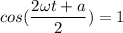 cos(\dfrac{2\omega t+a}{2}) = 1
