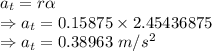 a_t=r\alpha\\\Rightarrow a_t=0.15875\times 2.45436875\\\Rightarrow a_t=0.38963\ m/s^2