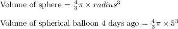 \text{Volume of sphere = }\frac{4}{3}\pi\times radius^3\\\\\text{Volume of spherical balloon 4 days ago = }\frac{4}{3}\pi\times 5^3