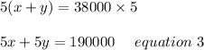 5(x+y)= 38000\times5\\\\5x+5y= 190000 \ \ \ \ equation \ 3