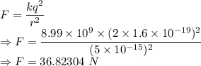 F=\dfrac{kq^2}{r^2}\\\Rightarrow F=\dfrac{8.99\times 10^9\times (2\times 1.6\times 10^{-19})^2}{(5\times 10^{-15})^2}\\\Rightarrow F=36.82304\ N