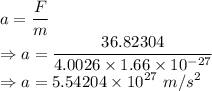 a=\dfrac{F}{m}\\\Rightarrow a=\dfrac{36.82304}{4.0026\times 1.66\times 10^{-27}}\\\Rightarrow a=5.54204\times 10^{27}\ m/s^2