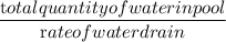 \dfrac{\textrm total quantity of water in pool}{\textrm rate of water drain}