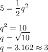 5 =\displaystyle\frac{1}{2}q^2\\\\q^2 = 10\\q = \sqrt{10}\\q = 3.162 \approx 3