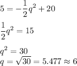 5 = -\displaystyle\frac{1}{2}q^2 + 20\\\\\frac{1}{2}q^2 = 15\\\\ q^2 = 30\\q = \sqrt{30} = 5.477 \approx 6