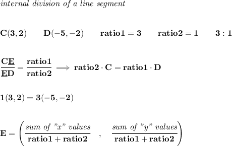 \bf \textit{internal division of a line segment}&#10;\\ \quad \\\\&#10;C(3,2)\qquad D(-5,-2)\qquad&#10;ratio1=3\qquad ratio2=1\qquad 3:1&#10;\\\\\\&#10;\cfrac{C\underline{ E }}{\underline{ E }D}=\cfrac{ratio1}{ratio2}\implies &#10;ratio2\cdot C=ratio1\cdot D&#10;\\\\\\&#10;1(3,2)=3(-5,-2)&#10;\\ \quad \\\\&#10;{{ E=\left(\cfrac{\textit{sum of "x" values}}{ratio1+ratio2}\quad ,\quad \cfrac{\textit{sum of "y" values}}{ratio1+ratio2}\right)}}