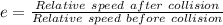 e=\frac{Relative\ speed\ after\ collision}{Relative\ speed\ before\ collision}
