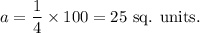 a=\dfrac{1}{4}\times 100=25~\textup{sq. units}.