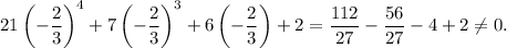 21\left(-\dfrac{2}{3}\right)^4 +7\left(-\dfrac{2}{3}\right)^3 +6\left(-\dfrac{2}{3}\right) +2=\dfrac{112}{27}-\dfrac{56}{27}-4+2\neq 0.