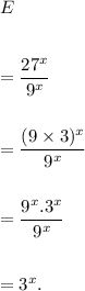 E\\\\\\=\dfrac{27^x}{9^x}\\\\\\=\dfrac{(9\times 3)^x}{9^x}\\\\\\=\dfrac{9^x.3^x}{9^x}\\\\\\=3^x.