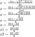 x=\frac{-b+-\sqrt{b^{2}-4*a*c}}{2a} \\x=\frac{10+-\sqrt{10^{2}+4*4*24}}{2*4} \\x=\frac{10+-\sqrt{100+384}}{8} \\x=\frac{10+-\sqrt{484}}{8} \\x=\frac{10+-22}{8} \\x1=\frac{10+22}{8} \\x2=\frac{10-22}{8} \\