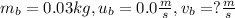m_b=0.03 kg, u_b=0.0 \frac{m}{s}, v_b=? \frac{m}{s}