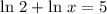 \text{ln } 2 + \text{ln } x = 5