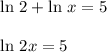 \text{ln } 2 + \text{ln } x = 5\\\\\text{ln } 2x = 5