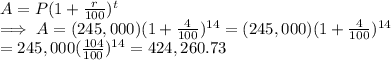A = P(1 + \frac{r}{100} )^t\\\implies A  = (245,000)(1 + \frac{4}{100} )^{14}  = (245,000)(1 + \frac{4}{100} )^{14}\\=245,000 (\frac{104}{100} )^{14}  = 424,260.73