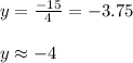 y = \frac{-15}{4} = -3.75\\\\y \approx -4