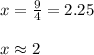 x = \frac{9}{4} = 2.25\\\\x \approx 2