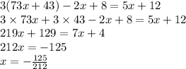 3(73x + 43) - 2x + 8 = 5x + 12\\3\times73x + 3\times 43 - 2x + 8 = 5x + 12\\219x + 129 = 7x +4\\212x = -125\\x = -\frac{125}{212}