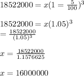 18522000=x(1=\frac{5}{100})^3\\\\18522000=x(1.05)^3\\\x=\frac{18522000}{(1.05)^3}\\\\x=\frac{18522000}{1.1576625}\\\\x=16000000