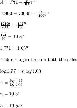 A=P(1+\frac{r}{100})^n\\\\12400=7000(1+\frac{3}{100})^n\\\\\frac{12400}{7000}=\frac{103}{100}^n\\\\\frac{124}{70}={1.03}^n\\\\1.771=1.03^n\\\\\text{ Taking logarithms on both the sides}\\\\\log 1.77=n\log 1.03\\\\n=\frac{\log 1.77}{\log 1.03}\\\\n=19.31\\\\n=19\ yrs