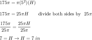 175\pi=\pi(5^2)(H)\\\\175\pi=25\pi H\qquad\text{divide both sides by }\ 25\pi\\\\\dfrac{175\pi}{25\pi}=\dfrac{25\pi H}{25\pi}\\\\7=H\to H=7\ in