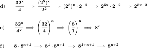 \bf d)\qquad \cfrac{32^x}{4}\implies \cfrac{(2^5)^x}{2^2}\implies (2^5)^x\cdot 2^{-2}\implies 2^{5x}\cdot 2^{-2}\implies 2^{5x-2}&#10;\\\\\\&#10;e)\qquad \cfrac{32^x}{4^x}\implies \left( \cfrac{32}{4} \right)^x\implies \left( \cfrac{8}{1} \right)^x\implies 8^x&#10;\\\\\\&#10;f)\qquad 8\cdot 8^{x+1}\implies 8^1\cdot 8^{x+1}\implies 8^{1+x+1}\implies 8^{x+2}
