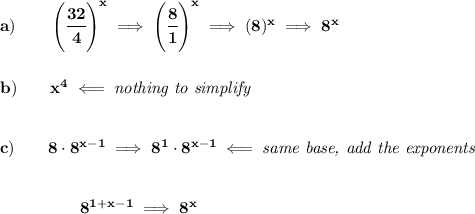 \bf a)\qquad \left( \cfrac{32}{4} \right)^x\implies \left( \cfrac{8}{1} \right)^x\implies (8)^x\implies 8^x&#10;\\\\\\&#10;b)\qquad x^4\impliedby \textit{nothing to simplify}&#10;\\\\\\&#10;c)\qquad 8\cdot 8^{x-1}\implies 8^1\cdot 8^{x-1}\impliedby \textit{same base, add the exponents}&#10;\\\\\\&#10;\left. \qquad   \right.\left. \qquad   \right.8^{1+x-1}\implies 8^x