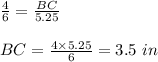 \frac{4}{6}=\frac{BC}{5.25}\\\\BC = \frac{4\times5.25}{6}= 3.5 \ in
