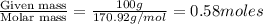 \frac{\text{Given mass}}{\text {Molar mass}}=\frac{100g}{170.92g/mol}=0.58moles
