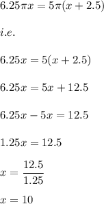 6.25\pi x=5\pi (x+2.5)\\\\i.e.\\\\6.25x=5(x+2.5)\\\\6.25x=5x+12.5\\\\6.25x-5x=12.5\\\\1.25x=12.5\\\\x=\dfrac{12.5}{1.25}\\\\x=10