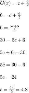 G(x) = c + \frac{6}{x}\\\\6 = c + \frac{6}{5}\\\\6 = \frac{5c+6}{5}\\\\30 = 5c + 6\\\\5c + 6 = 30\\\\5c = 30 - 6\\\\5c = 24\\\\c = \frac{24}{5} = 4.8