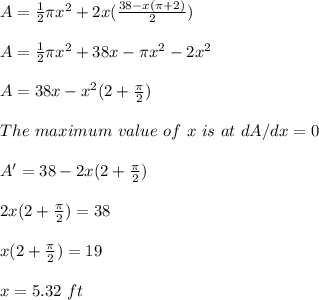 A=\frac{1}{2}\pi x^2 +2x(\frac{38-x(\pi + 2)}{2} )\\\\A=\frac{1}{2}\pi x^2 +38x-\pi x^2-2x^2\\\\A=38x-x^2(2+\frac{\pi}{2} )\\\\The \ maximum\ value\ of\ x\ is\ at\ dA/dx=0\\\\A'=38-2x(2+\frac{\pi}{2} )\\\\2x(2+\frac{\pi}{2} )=38\\\\x(2+\frac{\pi}{2} )=19\\\\x=5.32\ ft