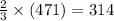 \frac{2}{3}  \times (471)  = 314