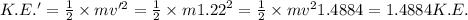 K.E.'=\frac{1}{2}\times mv'^2=\frac{1}{2}\times m{1.22}^2=\frac{1}{2}\times mv^21.4884=1.4884K.E.