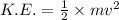 K.E.=\frac{1}{2}\times mv^2