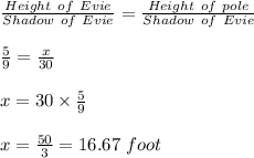 \frac{Height\ of\ Evie}{Shadow\ of\ Evie}= \frac{Height\ of\ pole}{Shadow\ of\ Evie}\\\\\frac{5}{9}=\frac{x}{30}\\\\ x=30\times \frac{5}{9}\\\\x=\frac{50}{3}=16.67\ foot