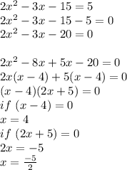 2x^2-3x-15=5\\2x^2-3x-15-5=0\\2x^2-3x-20=0\\\\2x^2-8x+5x-20=0\\2x(x-4)+5(x-4)=0\\(x-4)(2x+5)=0\\if\ (x-4)=0\\x=4\\if\ (2x+5)=0\\2x=-5\\x=\frac{-5}{2}