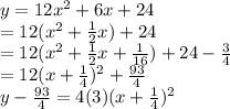 y = 12x^2+6x+24 \\ = 12(x^{2} + \frac{1}{2} x)+24 \\ = 12(x^{2} + \frac{1}{2} x+ \frac{1}{16}) +24- \frac{3}{4} \\ =12(x+ \frac{1}{4} )^2+ \frac{93}{4} \\ y-\frac{93}{4}=4(3)(x+ \frac{1}{4} )^2