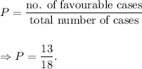 P=\dfrac{\textup{no. of favourable cases}}{\textup{total number of cases}}\\\\\\\Rightarrow P=\dfrac{13}{18}.