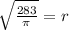 \sqrt{ \frac{283}{ \pi } } = r