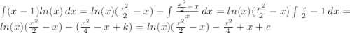 \int (x-1)ln(x) \, dx = ln(x)(\frac{x^2}{2} - x) - \int \frac{\frac{x^2}{2} - x}{x} \, dx = ln(x)(\frac{x^2}{2} - x) \int \frac{x}{2}-1 \, dx =\\ln(x) (\frac{x^2}{2}-x) - (\frac{x^2}{4}-x + k) = ln(x) (\frac{x^2}{2}-x) - \frac{x^2}{4} + x + c