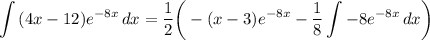 \displaystyle \int {(4x - 12)e^{-8x}} \, dx = \frac{1}{2} \bigg( -(x - 3)e^{-8x} - \frac{1}{8} \int {-8e^{-8x}} \, dx \bigg)