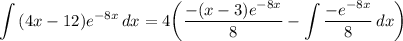 \displaystyle \int {(4x - 12)e^{-8x}} \, dx = 4 \bigg( \frac{-(x - 3)e^{-8x}}{8} - \int {\frac{-e^{-8x}}{8}} \, dx \bigg)