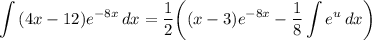 \displaystyle \int {(4x - 12)e^{-8x}} \, dx = \frac{1}{2} \bigg( (x - 3)e^{-8x} - \frac{1}{8} \int {e^u} \, dx \bigg)