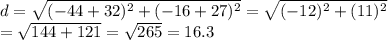 d = \sqrt{(-44 + 32)^2 + (-16 + 27)^2} = \sqrt{(-12)^2 + (11)^2} \\ = \sqrt{144 + 121} = \sqrt{265} = 16.3