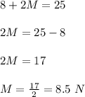 8+2M = 25\\\\2M=25-8\\\\2M=17\\\\M=\frac{17}{2}=8.5\ N