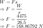 W=Fs\\\Rightarrow F=\dfrac{W}{s}\\\Rightarrow F=\dfrac{4475}{26.5}\\\Rightarrow F=168.86792\ N